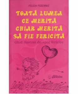 Toata lumea ce merita chiar merita sa fie fericita. Ghid ilustrat de-spre fericire de Felicia Perennis