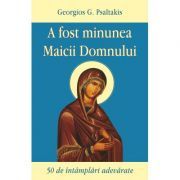 A fost minunea Maicii Domnului. 50 de intamplari adevarate
