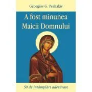 A fost minunea Maicii Domnului. 50 de intamplari adevarate de Georgios G. Psaltakis