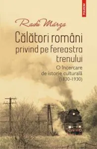 Calatori romani privind pe fereastra trenului. O incercare de istorie culturala (1830-1930) de Radu Marza