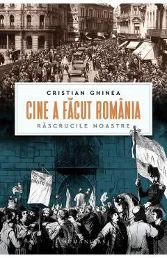 Cine a facut Romania. Rascrucile noastre de Cristian Ghinea