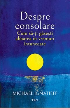 Despre consolare. Cum sa-ti gasesti alinarea in vremuri intunecate