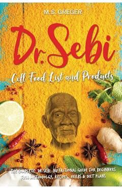 DR.SEBI Cell Food List and Products: The Complete Dr. Sebi Nutritional Guide for Beginners with Full Methodology, Recipes, Herbs and Diet Plans