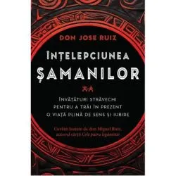 Intelepciunea samanilor. Invataturi stravechi pentru a trai in prezent o viata plina de sens si iubire de Don Jose Ruiz