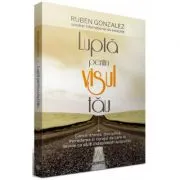 LUPTA PENTRU VISUL TAU. Concentrarea, disciplina, increderea si curajul de care ai nevoie ca sa iti indeplinesti scopurile de Ruben Gonzalez