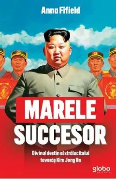 Marele succesor. Divinul destin al stralucitului tovaras Kim Jong Un de Anna Fifield