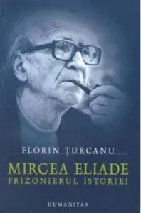 Mircea Eliade - Prizonierul istoriei de Florin Turcanu