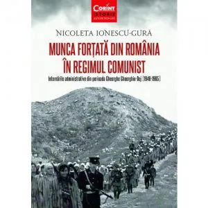 Munca fortata in Romania in regimul comunist de Nicoleta Ionescu-Gura