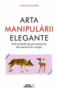 Arta manipularii elegante. Instrumente de persuasiune ale oamenilor onesti de Christophe Carre