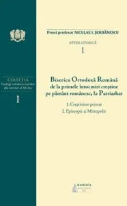 Biserica ortodoxa romana de la primele intocmiri crestine pe pamant romanesc, la Patriarhat - Vol. 1 de Pr. Prof. Niculae I. Serbanescu