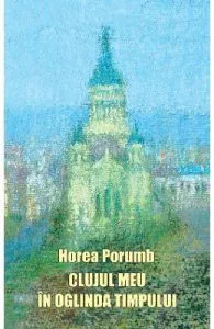 Clujul meu in oglinda timpului de Horea Porumb