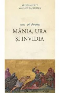 Cum sa biruim mania, ura si invidia de Arhimandrit Vasilios Bacoianis