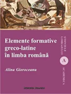 Elemente formative greco-latine in limba romana. Lexicon de Alina Gioroceanu