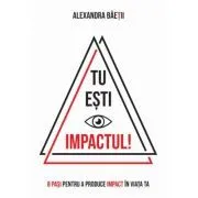 Tu esti impactul! 8 pasi pentru a produce impact in viata ta de Alexandra Baetii