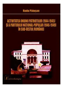 Activitatea Uniunii Patrioţilor (1944-1945) şi a Partidului Naţional-Popolar (1946-1949) în sud-vestul României de prof. univ. dr. Radu Paiusan
