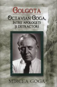 Golgota. Octavian Goga, intre apologeti si detractori de Mircea Goga