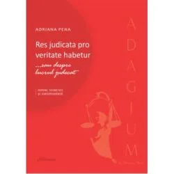 Res judicata pro veritate habetur... sau despre lucrul judecat. Repere teoretice si jurisprudenta de Adriana Pena