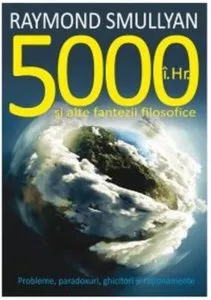 5000 i.Hr. si alte fantezii filosofice. Probleme, paradoxuri, ghicitori si rationamente de Raymond Smullyan