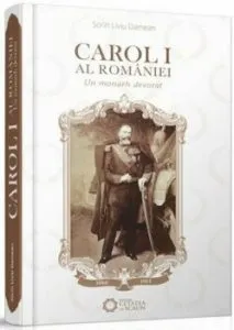 Carol I al Rom''niei.Un Monarh Devotat de Sorin Liviu Damean