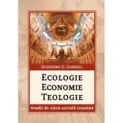 Ecologie. Economie. Teologie. Studii de etica sociala crestina de Gabriel G Ingeborg