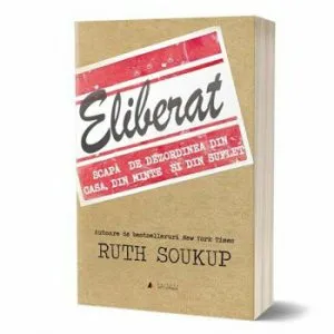 Eliberat. Scapa de dezordinea din casa, din minte si din suflet - Carte de Ruth Soukup