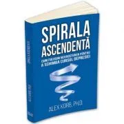 Spirala ascendenta. Cum folosim neurostiinta pentru a schimba cursul depresiei de Alex Korb