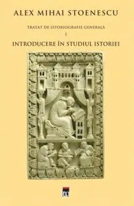 Tratat de istoriografie, Vol. 1: Introducere in studiul istoriei de Alex Mihai Stoenescu