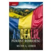 Ardealul, pamant romanesc (istoria romanilor) de Milton G. Lehrer