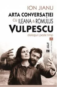 Arta conversatiei cu Ileana & Romulus Vulpescu. Dialoguri peste timp de Ileana Vulpescu
