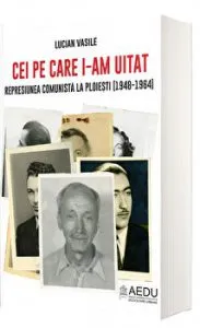 Cei pe care i-am uitat. Represiunea comunista la Ploiesti (1948-1964) de Lucian Vasile