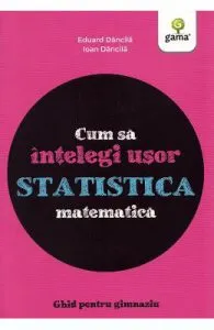 Cum sa intelegi usor statistica matematica. Ghid pentru gimnaziu de Eduard Dancila