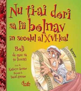 Nu ti-ai dori sa fii bolnav in secolul al XVI-lea! Boli de care sa te feresti de Kathryn Senior