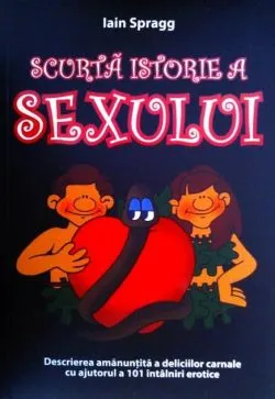 Scurtă istorie a sexului. Descrierea amanunțită a deliciilor carnale cu ajutorul a 101 întâlniri erotice de Iain Spragg