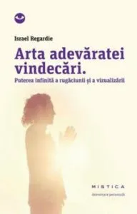 Arta adevaratei vindecari. Puterea infinita a rugaciunii si a vindecarii de Israel Regardie