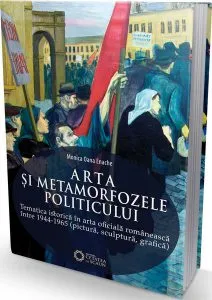 Arta și metamorfozele politicului. Tematica istorică în arta oficială românească între 1944-1965 (pictură, sculptură, grafică) de Monica Oana Enache