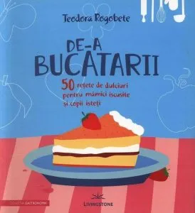 De-a bucătarii. 50 rețete de dulciuri pentru mămici iscusite și copii isteți de Teodora Rogobete