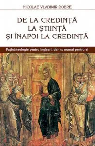 De la credinta la stiinta si inapoi la credinta. Putina teologie pentru ingineri, dar nu numai pentru ei de Nicolae Vladimir Dobre