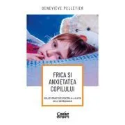 Frica si anxietatea copilului. Solutii practice pentru a-l ajuta sa le depaseasca de Genevieve Pelletier