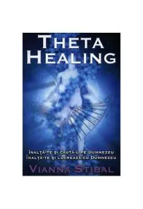 Theta Healing. Înalţă-te şi caută-L pe Dumnezeu. Înalţă-te şi lucrează cu Dumnezeu de Vianna Stibal