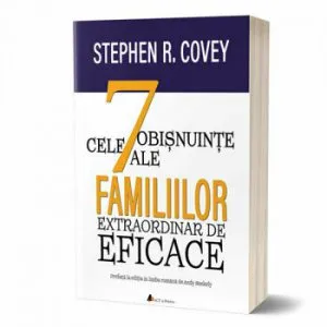 Cele 7 obisnuinse ale familiilor extraordinar de eficace. Cum sa cladesti o cultura familiala frumoasa intr-o lume agitata de Stephen R. Covey