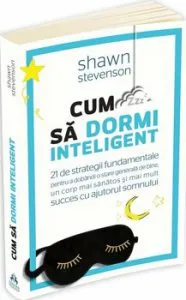 Cum sa dormi inteligent. 21 de strategii fundamentale pentru a dobandi un corp mai sanatos, o stare generala de bine si mai mult succes cu ajutorul somnului de Shawn Stevenson