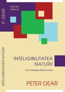 Inteligibilitatea naturii. Cum înţelege ştiinţa lumea de Peter Dear