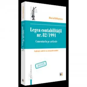 Legea contabilitatii nr. 821991. Comentariu pe articole. Explicatii, studii de caz, monografii contabile de Maria Balasescu