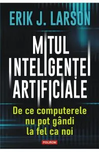 Mitul inteligentei artificiale. De ce computerele nu pot gandi la fel ca noi de Erik J. Larson