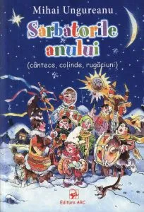 Sarbatorile anului. Cantece, colinde, rugaciuni de Mihai Ungurean