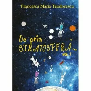 De prin stratosfera. Volumul 1 de Francesca Maria Teodorescu