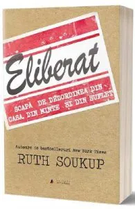 Eliberat. Scapa de dezordinea din casa, din minte si din suflet de Ruth Soukup