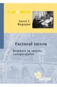 Factorul intern. Romania in spirala conspiratiilor de Aurel I. Rogojan