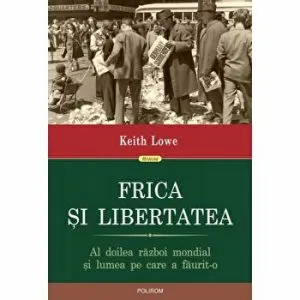 Frica si libertatea. Al doilea razboi mondial si lumea pe care a faurit-o de Keith Lowe