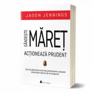 Gandeste maret, actioneaza prudent. Cum isi pastreaza cele mai performante companii americane spiritul de la inceputuri de Jason Jennings